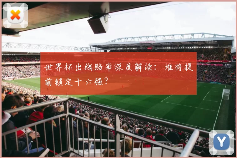 世界杯出线赔率深度解读:谁将提前锁定十六强?
