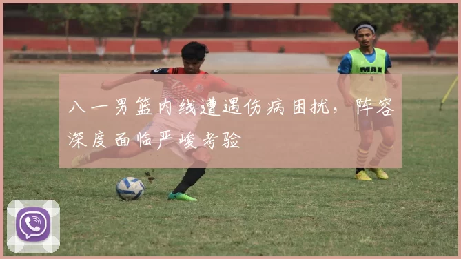 八一男篮内线遭遇伤病困扰，阵容深度面临严峻考验