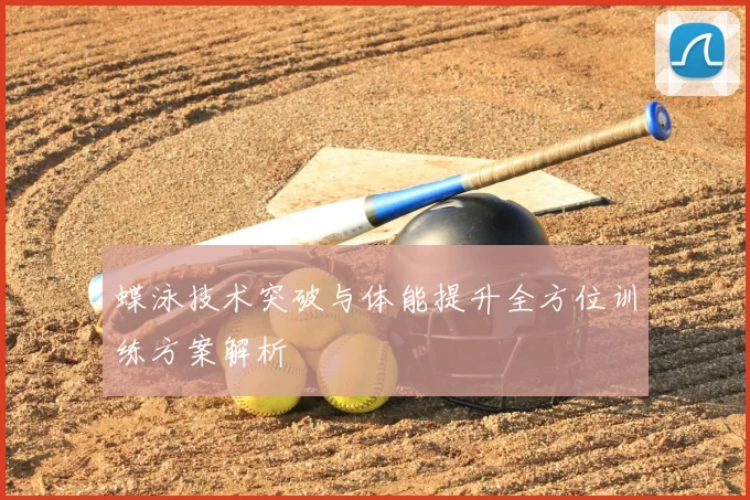 蝶泳技术突破与体能提升全方位训练方案解析