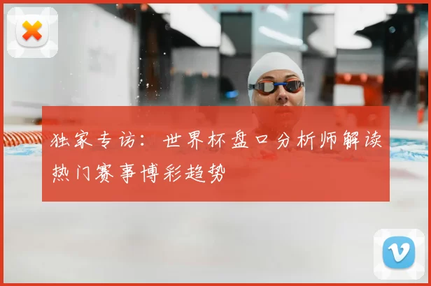 独家专访:世界杯盘口分析师解读热门赛事博彩趋势