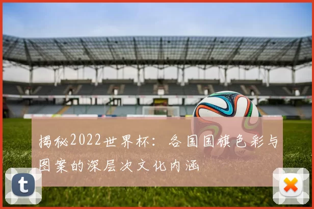 揭秘2022世界杯:各国国旗色彩与图案的深层次文化内涵