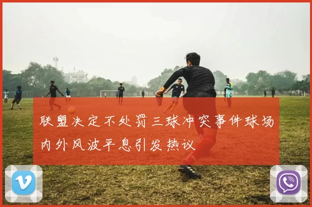 联盟决定不处罚三球冲突事件球场内外风波平息引发热议