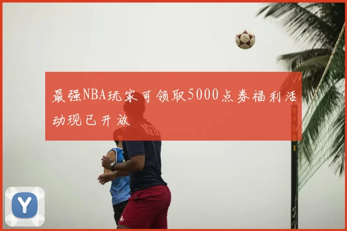 最强NBA玩家可领取5000点券福利活动现已开放