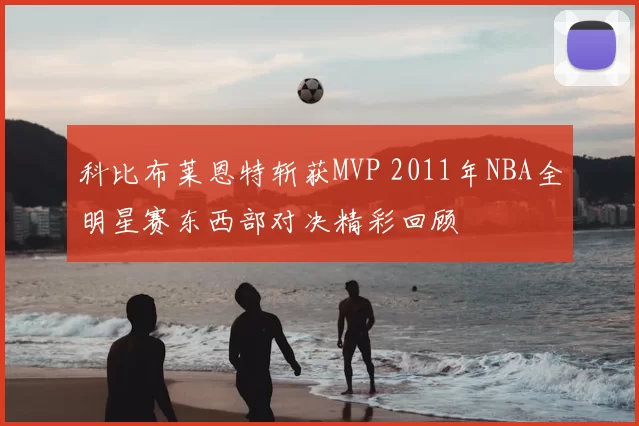 科比布莱恩特斩获MVP 2011年NBA全明星赛东西部对决精彩回顾