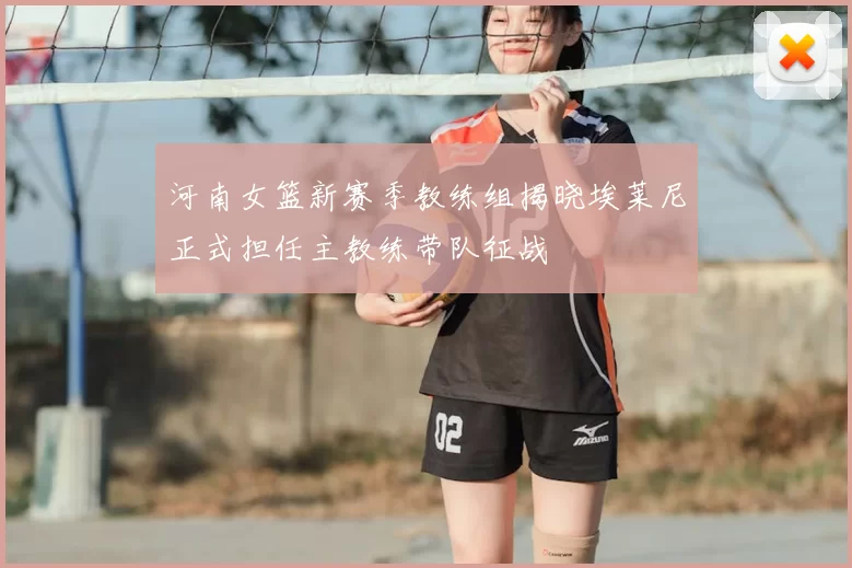 河南女篮新赛季教练组揭晓埃莱尼正式担任主教练带队征战