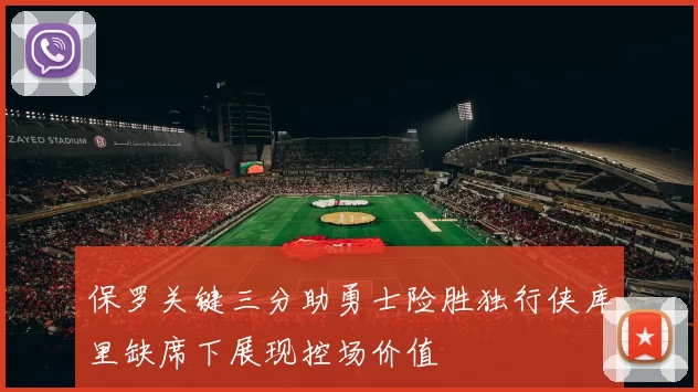 保罗关键三分助勇士险胜独行侠库里缺席下展现控场价值
