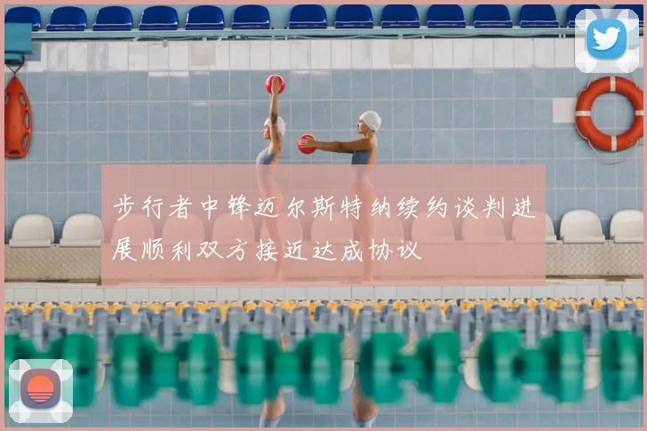 步行者中锋迈尔斯特纳续约谈判进展顺利双方接近达成协议