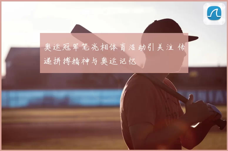 奥运冠军笔亮相体育活动引关注 传递拼搏精神与奥运记忆
