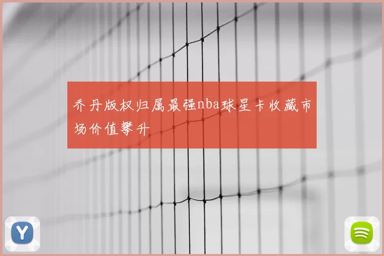 乔丹版权归属最强nba球星卡收藏市场价值攀升