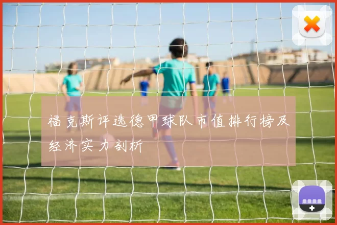 福克斯评选德甲球队市值排行榜及经济实力剖析