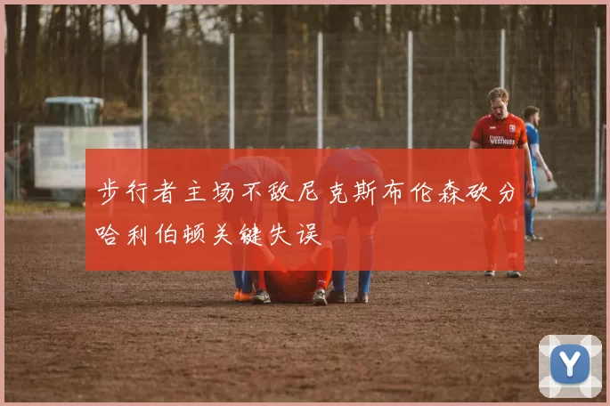 步行者主场不敌尼克斯布伦森砍分哈利伯顿关键失误