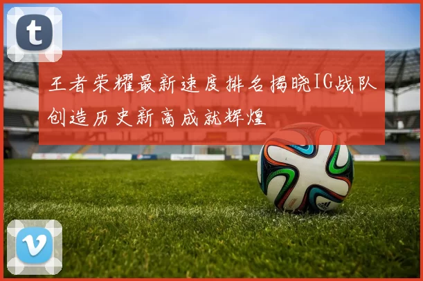 王者荣耀最新速度排名揭晓IG战队创造历史新高成就辉煌