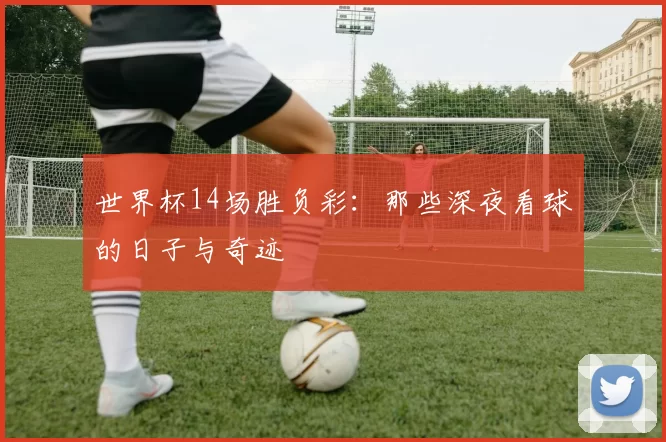 世界杯14场胜负彩：那些深夜看球的日子与奇迹