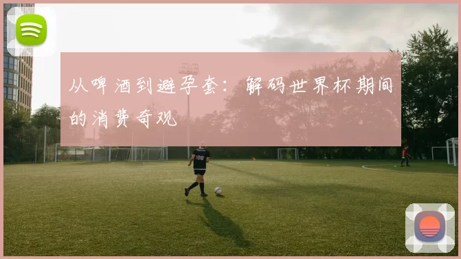 从啤酒到避孕套：解码世界杯期间的消费奇观
