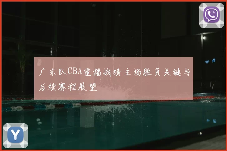 广东队CBA重播战绩主场胜负关键与后续赛程展望