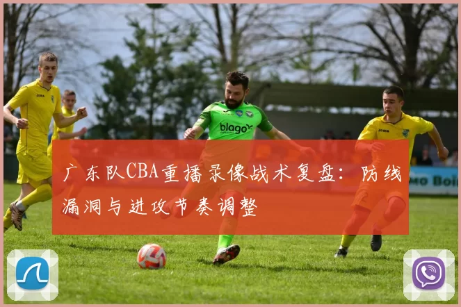 广东队CBA重播录像战术复盘：防线漏洞与进攻节奏调整