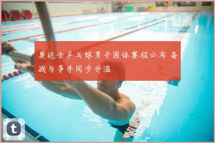 奥运会乒乓球男子团体赛程公布 备战与争夺同步升温