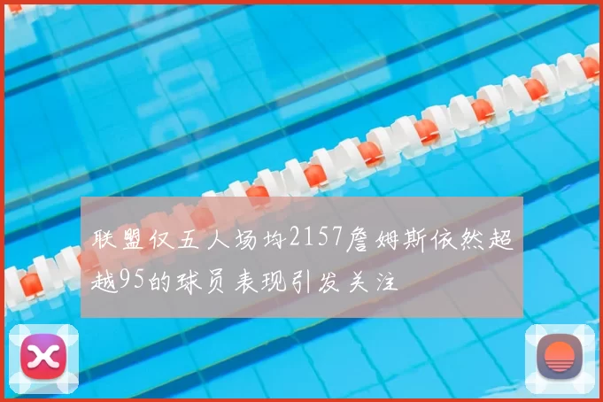 联盟仅五人场均2157詹姆斯依然超越95的球员表现引发关注