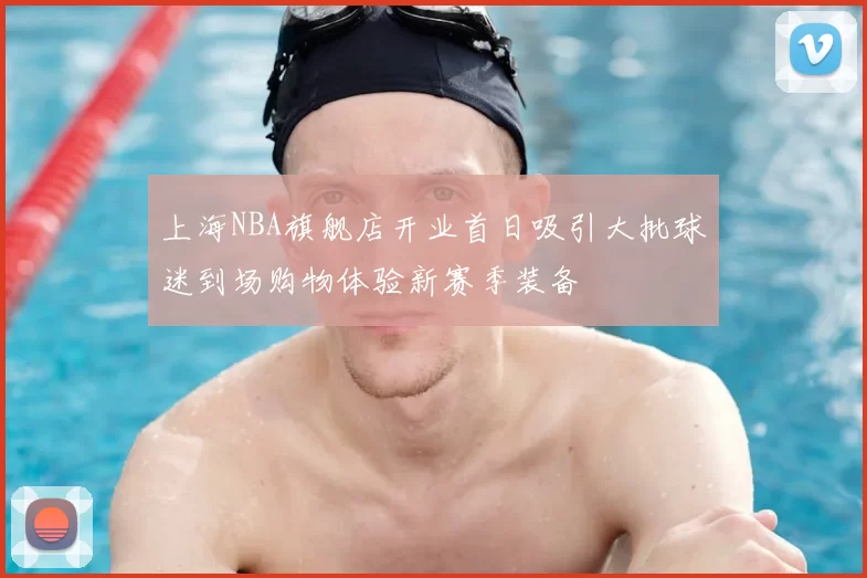 上海NBA旗舰店开业首日吸引大批球迷到场购物体验新赛季装备