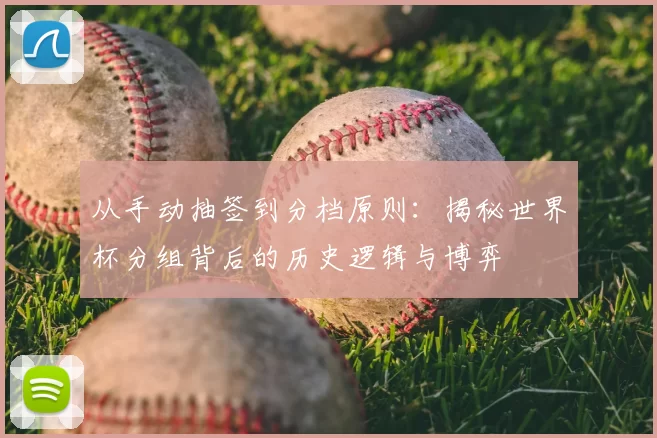 从手动抽签到分档原则：揭秘世界杯分组背后的历史逻辑与博弈