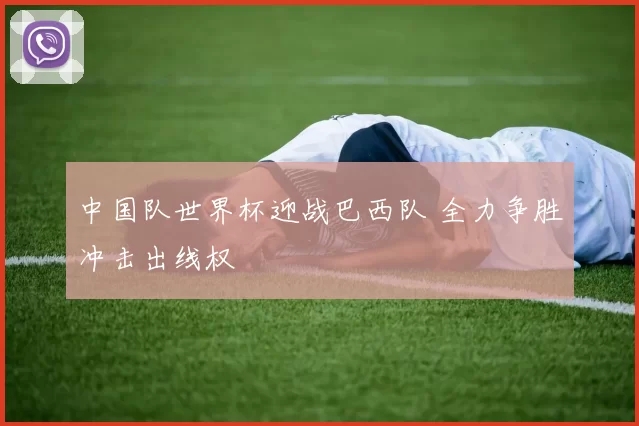中国队世界杯迎战巴西队 全力争胜冲击出线权