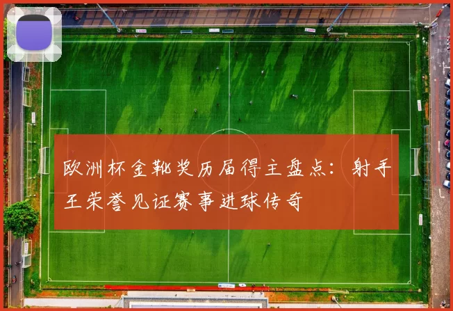 欧洲杯金靴奖历届得主盘点：射手王荣誉见证赛事进球传奇
