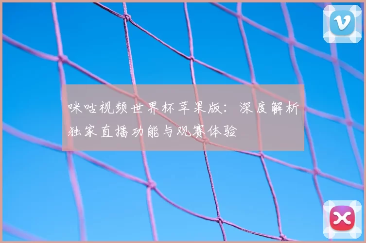 咪咕视频世界杯苹果版:深度解析独家直播功能与观赛体验