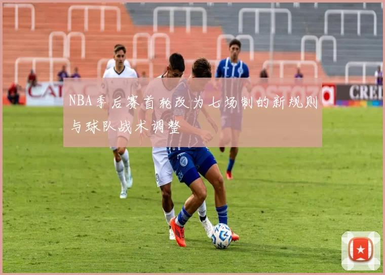 NBA季后赛首轮改为七场制的新规则与球队战术调整