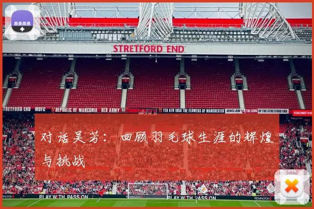 对话吴芳:回顾羽毛球生涯的辉煌与挑战