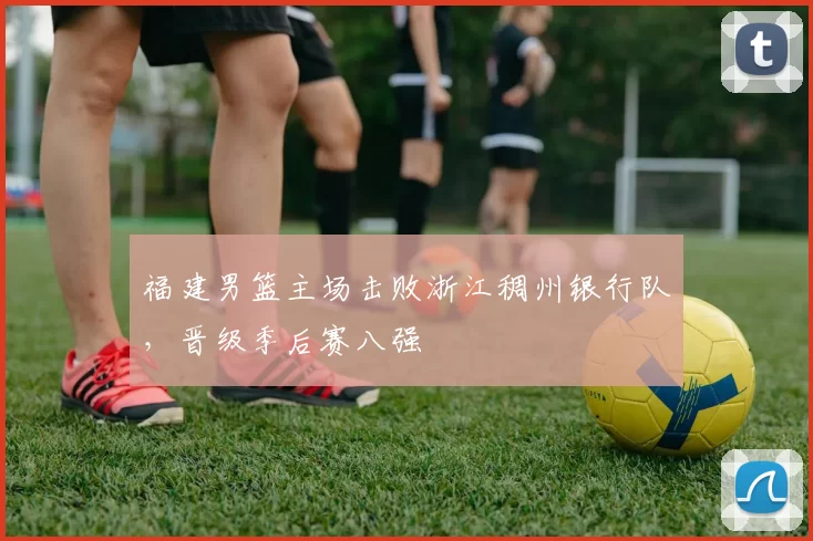 福建男篮主场击败浙江稠州银行队，晋级季后赛八强