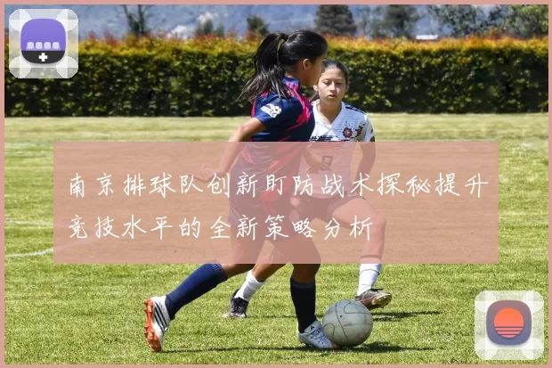 南京排球队创新盯防战术探秘提升竞技水平的全新策略分析