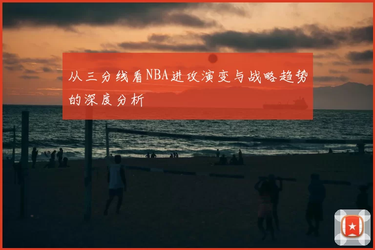 从三分线看NBA进攻演变与战略趋势的深度分析