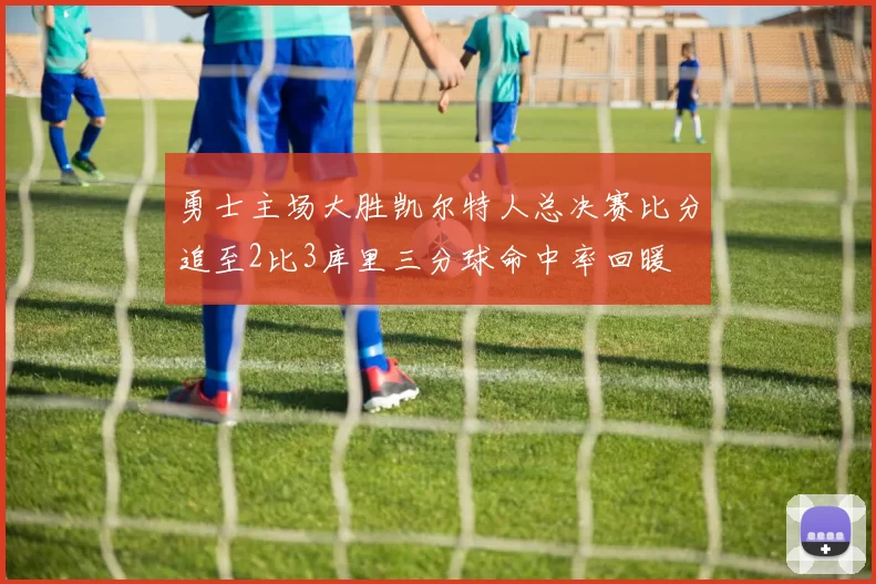 勇士主场大胜凯尔特人总决赛比分追至2比3库里三分球命中率回暖