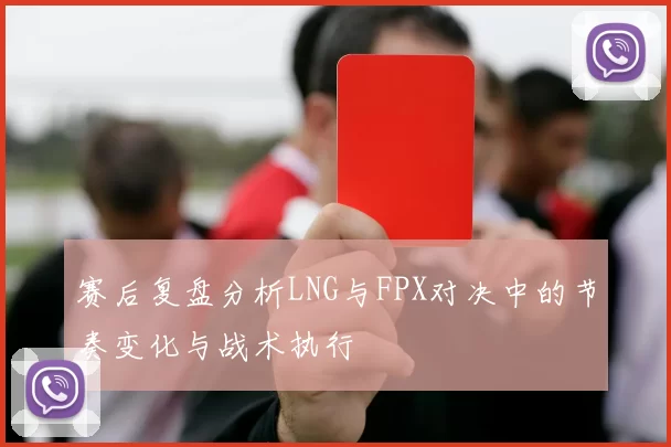 赛后复盘分析LNG与FPX对决中的节奏变化与战术执行