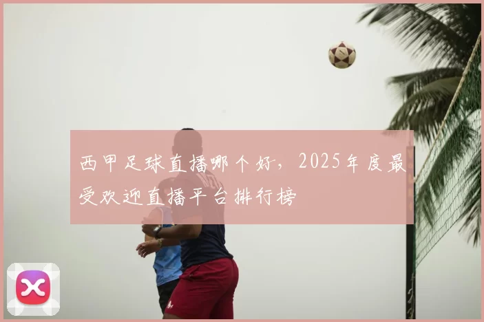 西甲足球直播哪个好，2025年度最受欢迎直播平台排行榜