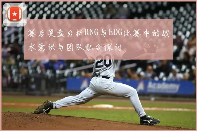 赛后复盘分析RNG与EDG比赛中的战术意识与团队配合探讨