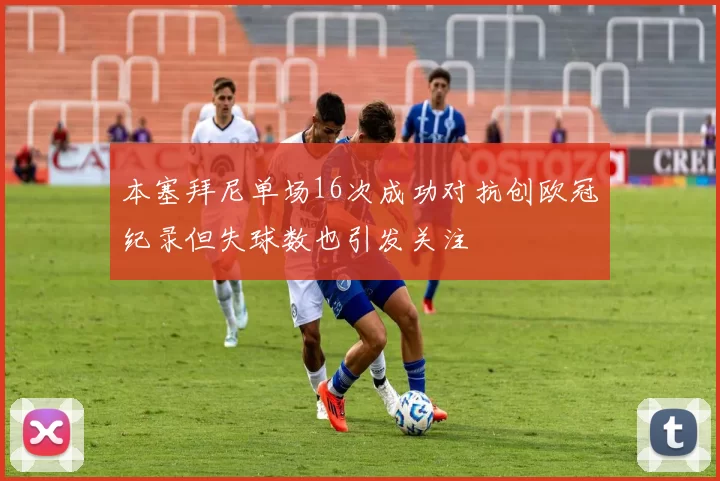 本塞拜尼单场16次成功对抗创欧冠纪录但失球数也引发关注