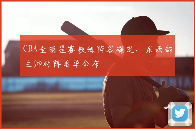 CBA全明星赛教练阵容确定，东西部主帅对阵名单公布