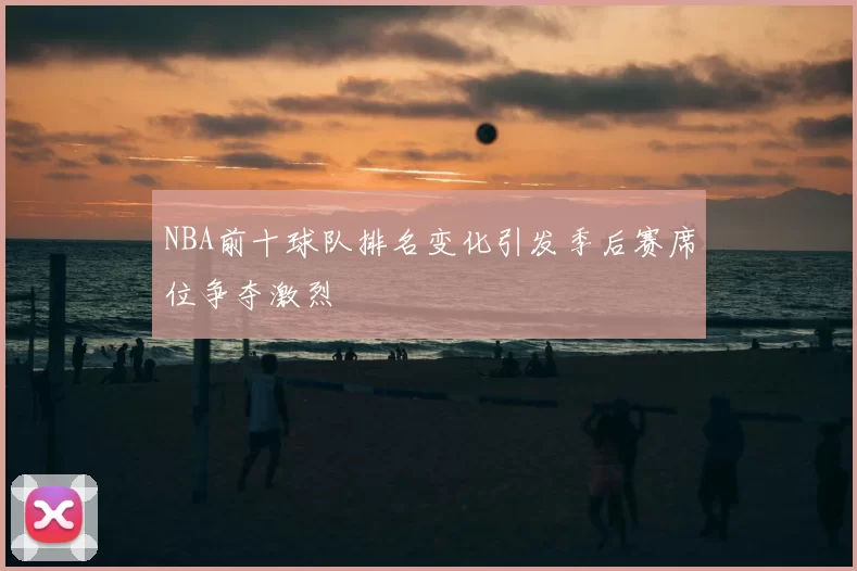 NBA前十球队排名变化引发季后赛席位争夺激烈