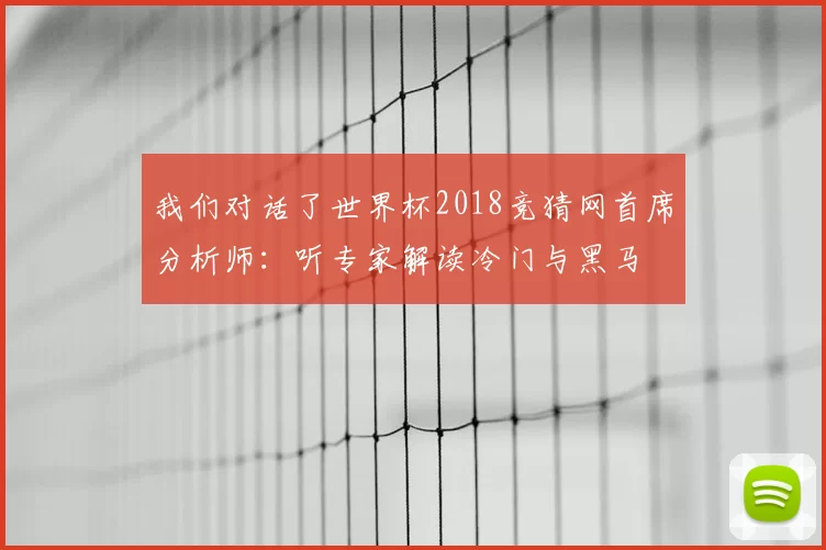 我们对话了世界杯2018竞猜网首席分析师:听专家解读冷门与黑马