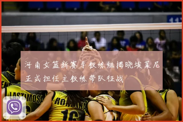 河南女篮新赛季教练组揭晓埃莱尼正式担任主教练带队征战