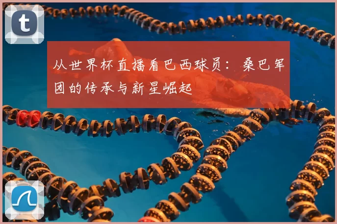 从世界杯直播看巴西球员:桑巴军团的传承与新星崛起