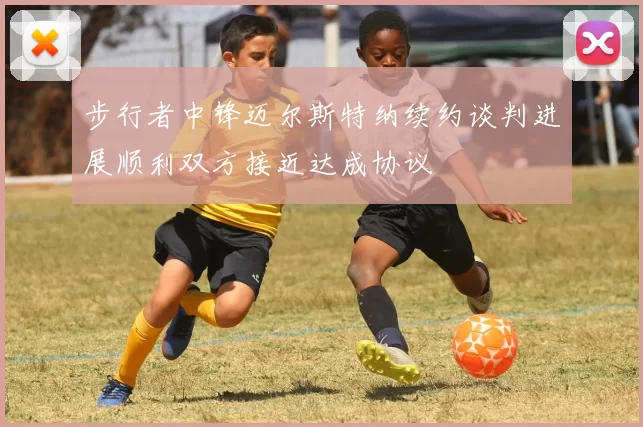 步行者中锋迈尔斯特纳续约谈判进展顺利双方接近达成协议