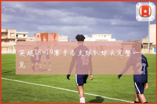 英超18-19赛季各支球队球衣完整一览