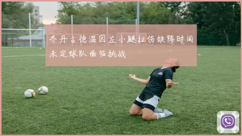 乔丹古德温因左小腿拉伤缺阵时间未定球队面临挑战