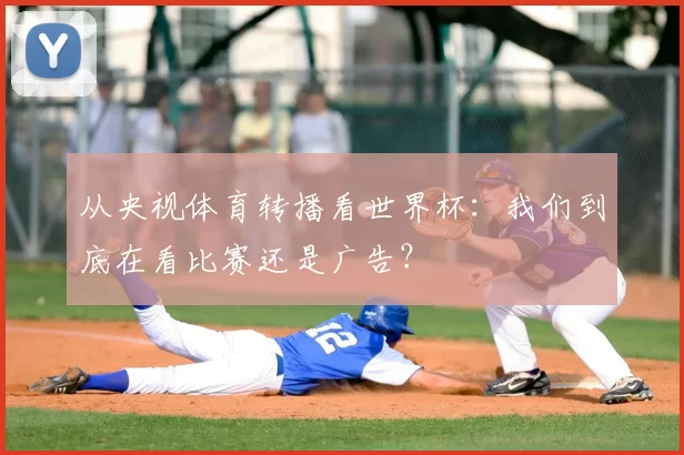 从央视体育转播看世界杯:我们到底在看比赛还是广告?