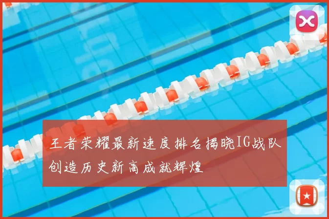 王者荣耀最新速度排名揭晓IG战队创造历史新高成就辉煌