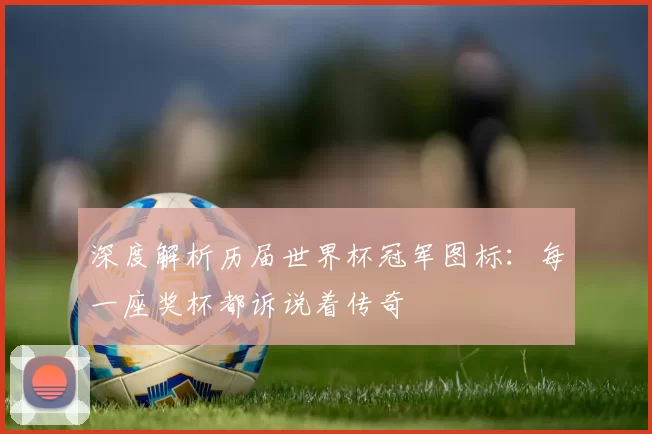 深度解析历届世界杯冠军图标:每一座奖杯都诉说着传奇