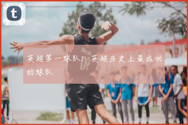 英超第一球队：英超历史上最成功的球队