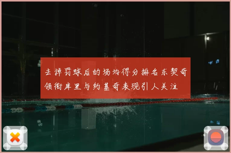 去掉罚球后的场均得分排名东契奇领衔库里与约基奇表现引人关注